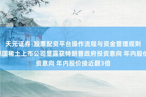 天元证券-股票配资平台操作流程与资金管理规则说明 好意思国稀土上市公司显露获特朗普政府投资意向 年内股价接近翻3倍