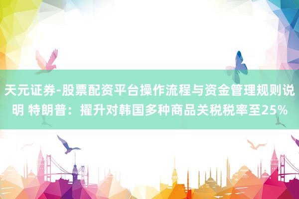 天元证券-股票配资平台操作流程与资金管理规则说明 特朗普：擢升对韩国多种商品关税税率至25%