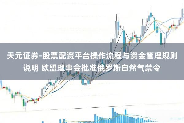 天元证券-股票配资平台操作流程与资金管理规则说明 欧盟理事会批准俄罗斯自然气禁令