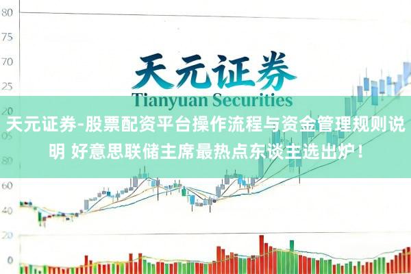 天元证券-股票配资平台操作流程与资金管理规则说明 好意思联储主席最热点东谈主选出炉！