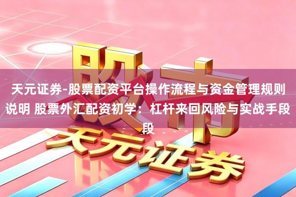 天元证券-股票配资平台操作流程与资金管理规则说明 股票外汇配资初学：杠杆来回风险与实战手段