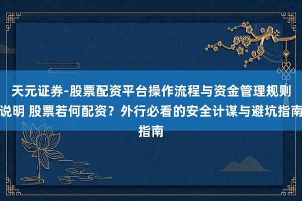 天元证券-股票配资平台操作流程与资金管理规则说明 股票若何配资？外行必看的安全计谋与避坑指南