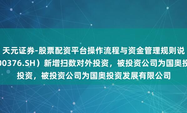 天元证券-股票配资平台操作流程与资金管理规则说明 首开股份（600376.SH）新增扫数对外投资，被投资公司为国奥投资发展有限公司