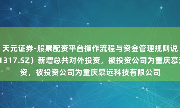 天元证券-股票配资平台操作流程与资金管理规则说明 三羊马（001317.SZ）新增总共对外投资，被投资公司为重庆慕远科技有限公司