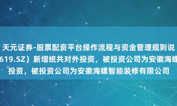 天元证券-股票配资平台操作流程与资金管理规则说明 海螺新材（000619.SZ）新增统共对外投资，被投资公司为安徽海螺智能装修有限公司