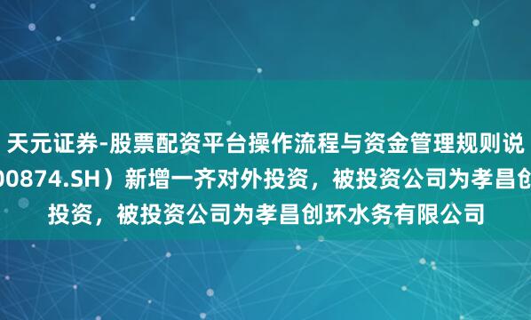 天元证券-股票配资平台操作流程与资金管理规则说明 创业环保（600874.SH）新增一齐对外投资，被投资公司为孝昌创环水务有限公司