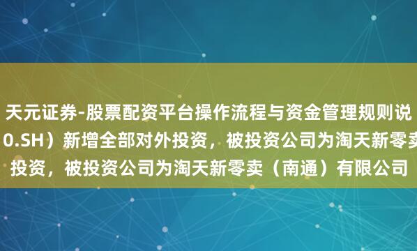 天元证券-股票配资平台操作流程与资金管理规则说明 ST文峰（601010.SH）新增全部对外投资，被投资公司为淘天新零卖（南通）有限公司