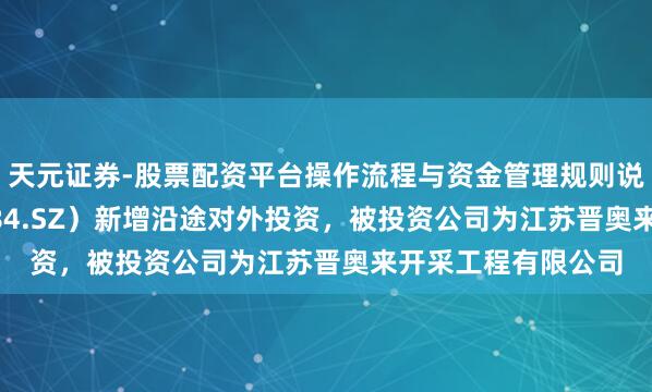 天元证券-股票配资平台操作流程与资金管理规则说明 苏交科（300284.SZ）新增沿途对外投资，被投资公司为江苏晋奥来开采工程有限公司