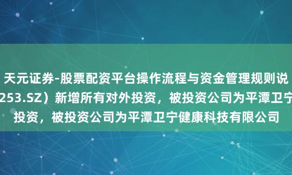 天元证券-股票配资平台操作流程与资金管理规则说明 卫宁健康（300253.SZ）新增所有对外投资，被投资公司为平潭卫宁健康科技有限公司