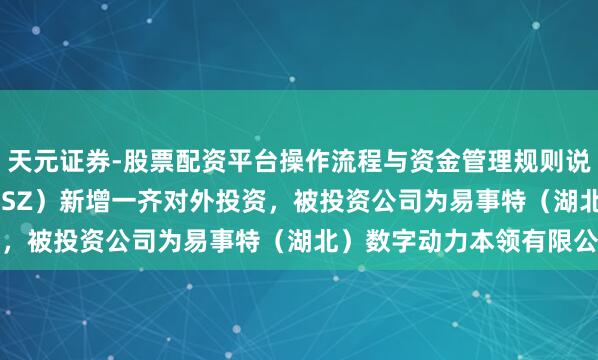 天元证券-股票配资平台操作流程与资金管理规则说明 易事特（300376.SZ）新增一齐对外投资，被投资公司为易事特（湖北）数字动力本领有限公司