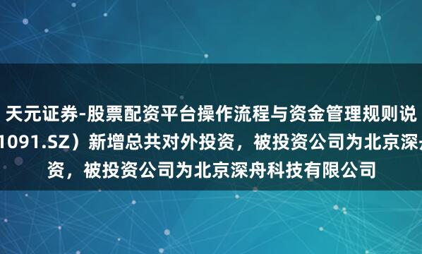 天元证券-股票配资平台操作流程与资金管理规则说明 深城交（301091.SZ）新增总共对外投资，被投资公司为北京深舟科技有限公司