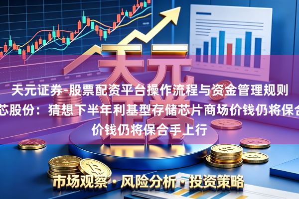 天元证券-股票配资平台操作流程与资金管理规则说明 东芯股份：猜想下半年利基型存储芯片商场价钱仍将保合手上行