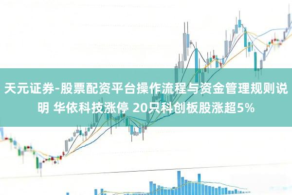 天元证券-股票配资平台操作流程与资金管理规则说明 华依科技涨停 20只科创板股涨超5%