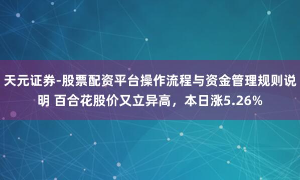 天元证券-股票配资平台操作流程与资金管理规则说明 百合花股价又立异高，本日涨5.26%