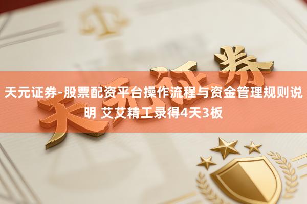 天元证券-股票配资平台操作流程与资金管理规则说明 艾艾精工录得4天3板