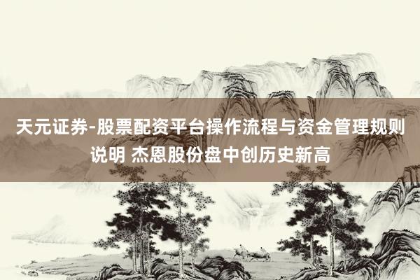 天元证券-股票配资平台操作流程与资金管理规则说明 杰恩股份盘中创历史新高