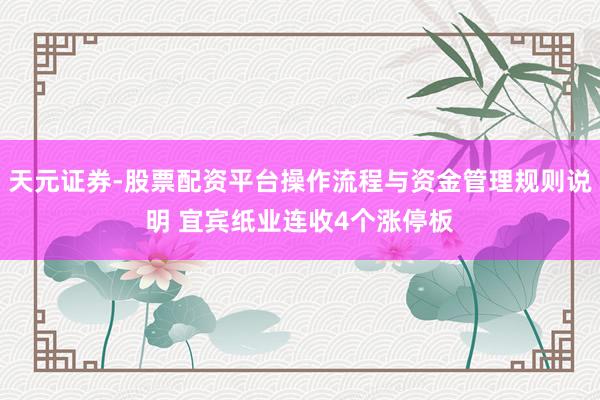天元证券-股票配资平台操作流程与资金管理规则说明 宜宾纸业连收4个涨停板