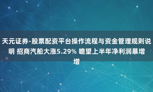 天元证券-股票配资平台操作流程与资金管理规则说明 招商汽船大涨5.29% 瞻望上半年净利润暴增