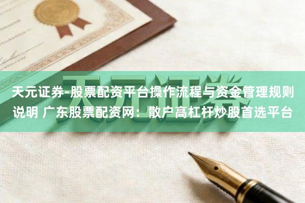 天元证券-股票配资平台操作流程与资金管理规则说明 广东股票配资网：散户高杠杆炒股首选平台