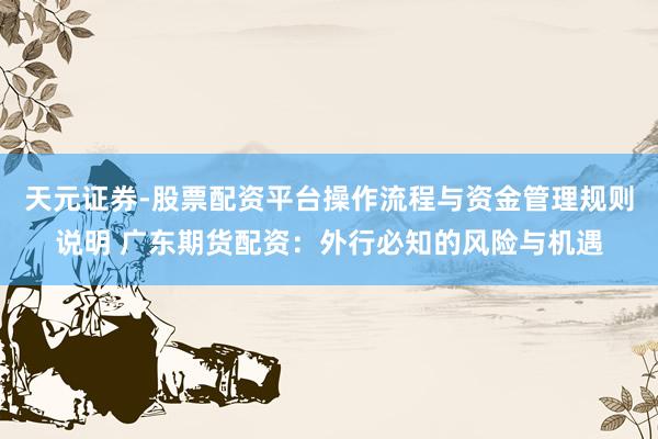 天元证券-股票配资平台操作流程与资金管理规则说明 广东期货配资：外行必知的风险与机遇