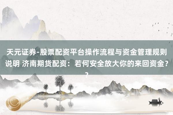 天元证券-股票配资平台操作流程与资金管理规则说明 济南期货配资：若何安全放大你的来回资金？