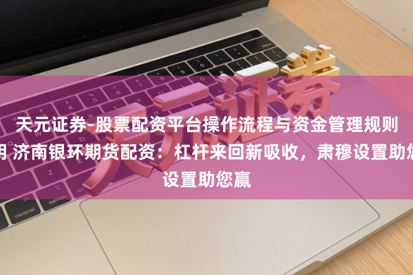 天元证券-股票配资平台操作流程与资金管理规则说明 济南银环期货配资：杠杆来回新吸收，肃穆设置助您赢