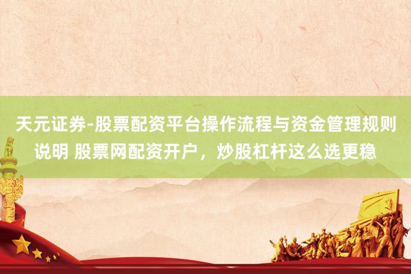 天元证券-股票配资平台操作流程与资金管理规则说明 股票网配资开户，炒股杠杆这么选更稳