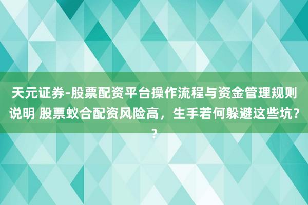 天元证券-股票配资平台操作流程与资金管理规则说明 股票蚁合配资风险高，生手若何躲避这些坑？