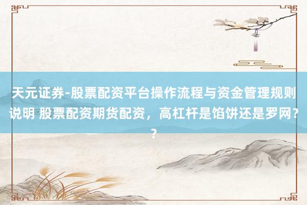 天元证券-股票配资平台操作流程与资金管理规则说明 股票配资期货配资，高杠杆是馅饼还是罗网？