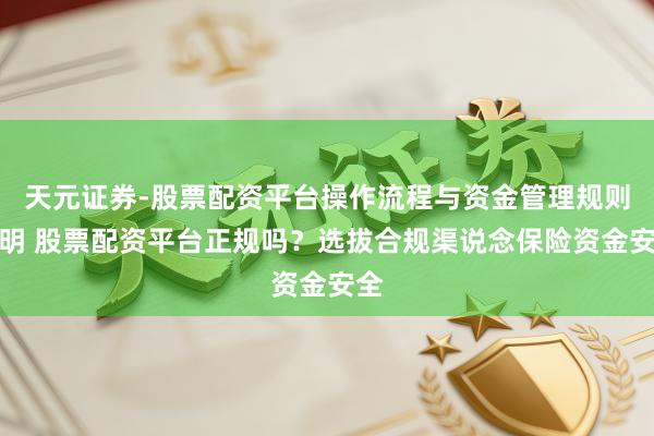 天元证券-股票配资平台操作流程与资金管理规则说明 股票配资平台正规吗？选拔合规渠说念保险资金安全