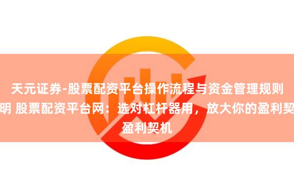 天元证券-股票配资平台操作流程与资金管理规则说明 股票配资平台网：选对杠杆器用，放大你的盈利契机