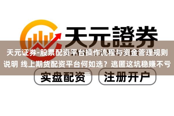天元证券-股票配资平台操作流程与资金管理规则说明 线上期货配资平台何如选？逃匿这坑稳赚不亏