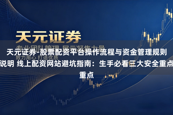 天元证券-股票配资平台操作流程与资金管理规则说明 线上配资网站避坑指南：生手必看三大安全重点