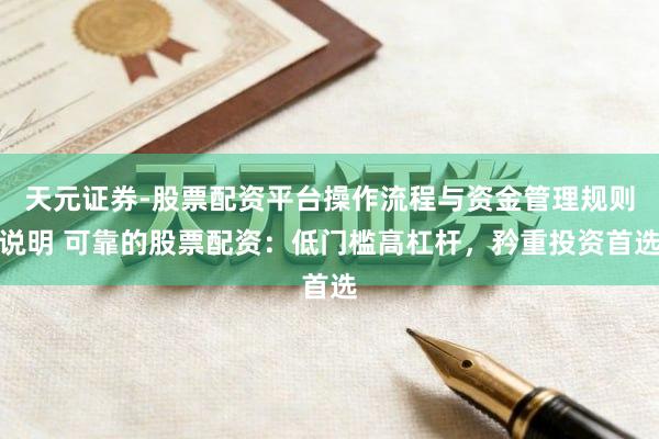 天元证券-股票配资平台操作流程与资金管理规则说明 可靠的股票配资：低门槛高杠杆，矜重投资首选