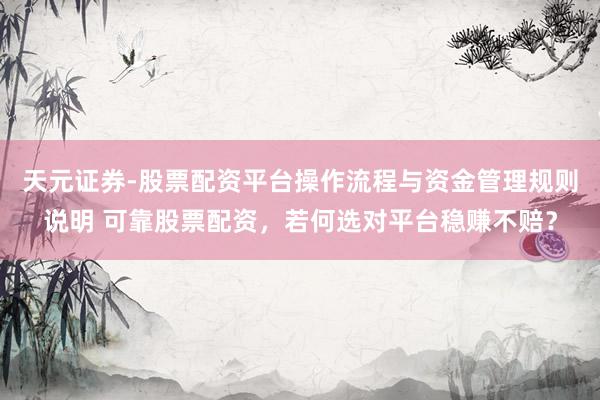 天元证券-股票配资平台操作流程与资金管理规则说明 可靠股票配资，若何选对平台稳赚不赔？