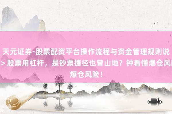 天元证券-股票配资平台操作流程与资金管理规则说明 > 股票用杠杆，是钞票捷径也曾山地？钟看懂爆仓风险！
