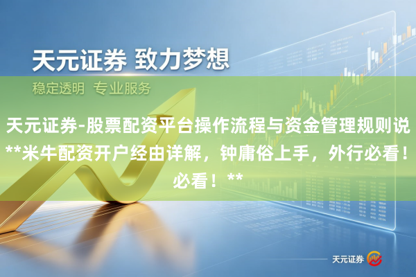 天元证券-股票配资平台操作流程与资金管理规则说明 **米牛配资开户经由详解，钟庸俗上手，外行必看！**
