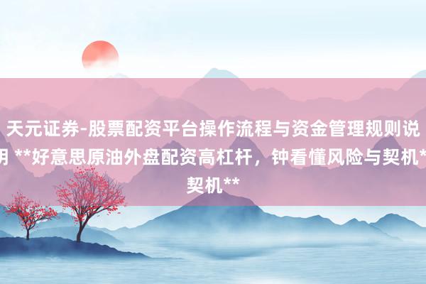 天元证券-股票配资平台操作流程与资金管理规则说明 **好意思原油外盘配资高杠杆，钟看懂风险与契机**