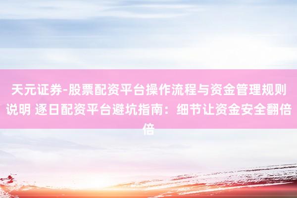 天元证券-股票配资平台操作流程与资金管理规则说明 逐日配资平台避坑指南：细节让资金安全翻倍