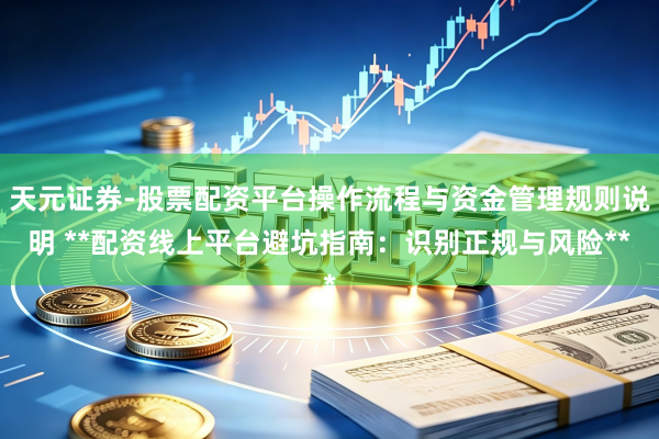 天元证券-股票配资平台操作流程与资金管理规则说明 **配资线上平台避坑指南：识别正规与风险**