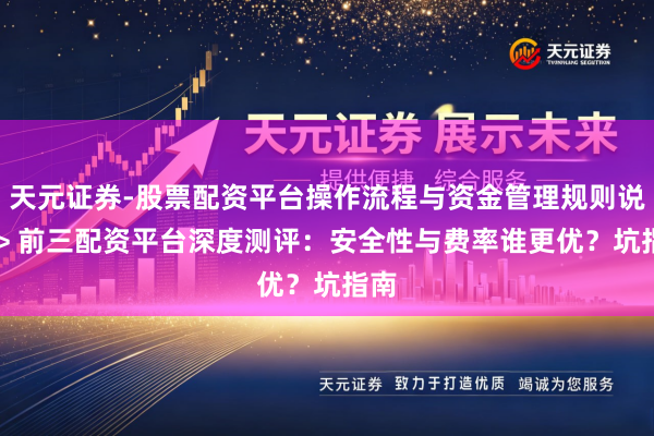 天元证券-股票配资平台操作流程与资金管理规则说明 > 前三配资平台深度测评：安全性与费率谁更优？坑指南