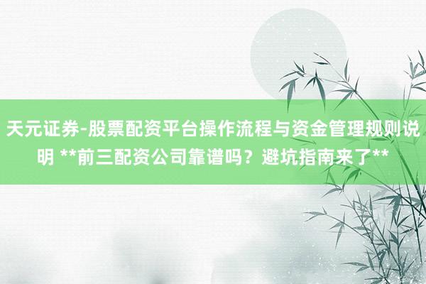 天元证券-股票配资平台操作流程与资金管理规则说明 **前三配资公司靠谱吗？避坑指南来了**